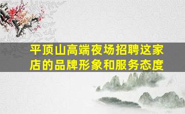 平顶山高端夜场招聘这家店的品牌形象和服务态度