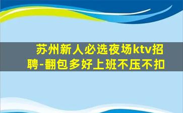 苏州新人必选夜场ktv招聘-翻包多好上班不压不扣